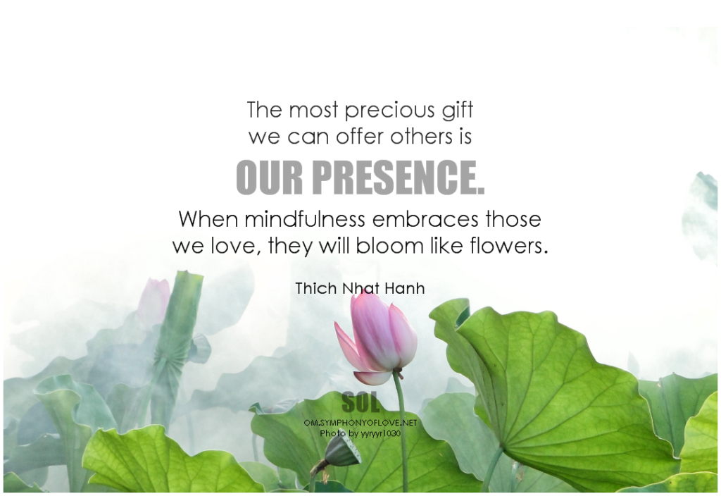 The most precious gift we can offer others is our presence. When mindfulness embraces those we love, they will bloom like flowers. - Thich Nhat Hanh
