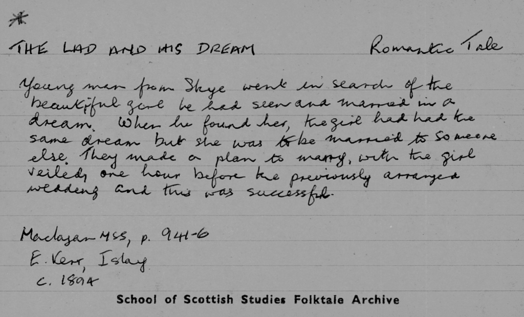 card reads "the lad and his dream" Young man from Skye when in search of the beautiful girl he had seen and married in a dream. When he found her she had the same dream but was arranged to marry another. They made a plan to marry with the girl veiled and were married one hour before her intended wedding