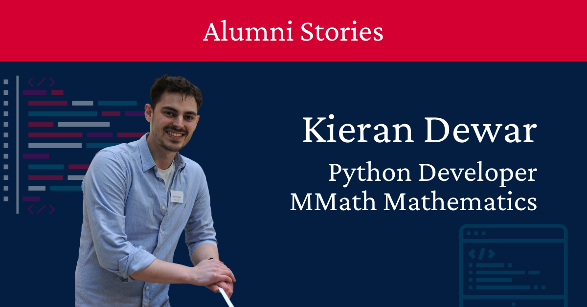 Photo of Kieran wearing a blue shirt, leaning on a railing. Text reads: Alumni Stories, Kieran Dewar, Python Developer, MMath Mathematics