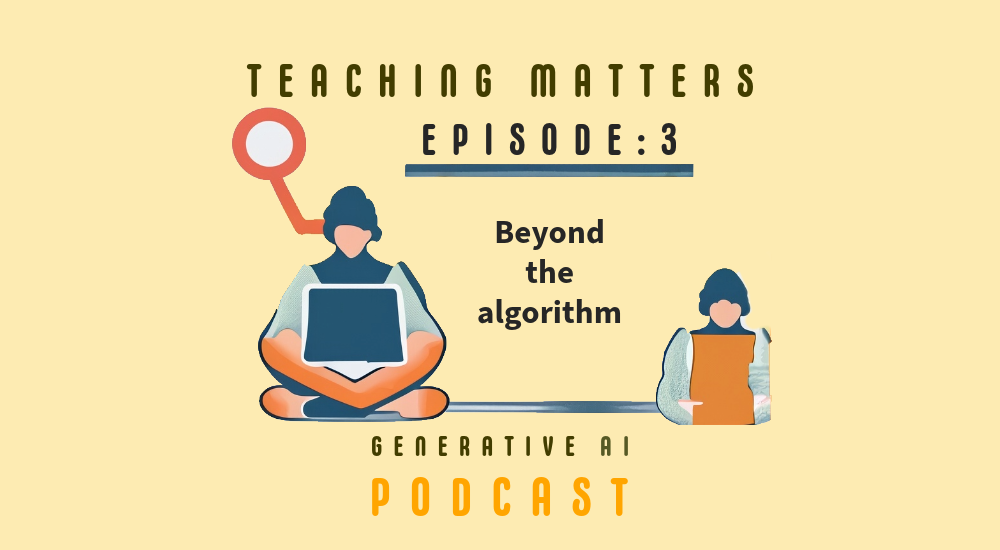 Teaching Matters Generative AI podcast Episode 3: Beyond the Algorithm